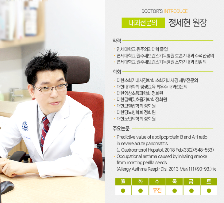 1진료실
내과전문의 정세현 원장 (모바일페이지에 있는 사진을 PC홈페이지에 넣어주셔도 됩니다)
연세대학교 원주의과대학 졸업
연세대학교 원주세브란스기독병원 호흡기내과 수석전공의
연세대학교 원주세브란스기독병원 소화기내과 전임의
대한소화기내시경학회 소화기내시경 세부전문의
대한내과학회 평생교육 최우수 내과전문의
대한임상초음파학회 정회원
대한결핵및호흡기학회 정회원
대한고혈압학회 정회원
대한당뇨병학회 정회원
대한노인의학회 정회원
주요논문
Predictive value of apolipoprotein B and A-I ratio in severe acute pancreatitis(J Gastroenterol Hepatol. 2018 Feb;33(2):548-553)
Occupational asthma caused by inhaling smoke from roasting perilla seeds(Allergy Asthma Respir Dis. 2013 Mar;1(1):90-93.) 등